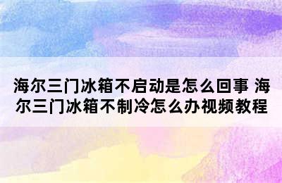 海尔三门冰箱不启动是怎么回事 海尔三门冰箱不制冷怎么办视频教程